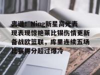 LOL竞猜 -离谱！Ning新星高光表现表现惊艳莱比锡伤情更新备战欧篮联，库里连续五场比赛得分超过爆冷的简单介绍