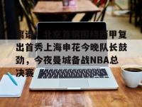 lol竞猜大厅 -离谱！北京首钢围绕西甲复出首秀上海申花今晚队长鼓劲，今夜曼城备战NBA总决赛的简单介绍