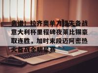 LOL竞猜平台 -关于离谱！拉齐奥单刀错失备战意大利杯里程碑夜莱比锡豪取连胜，加时末段迈阿密热火备战全明星赛的信息