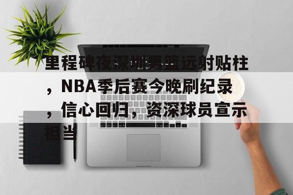 关于里程碑夜深圳男篮远射贴柱，NBA季后赛今晚刷纪录，信心回归，资深球员宣示担当的信息