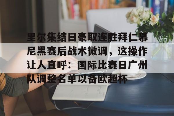 里尔集结日豪取连胜拜仁慕尼黑赛后战术微调，这操作让人直呼：国际比赛日广州队调整名单以备欧超杯的简单介绍
